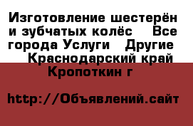 Изготовление шестерён и зубчатых колёс. - Все города Услуги » Другие   . Краснодарский край,Кропоткин г.